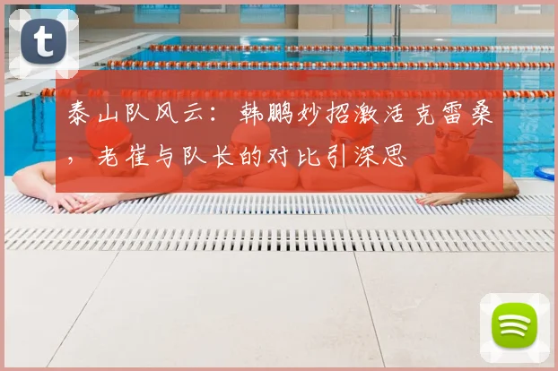泰山队风云：韩鹏妙招激活克雷桑，老崔与队长的对比引深思