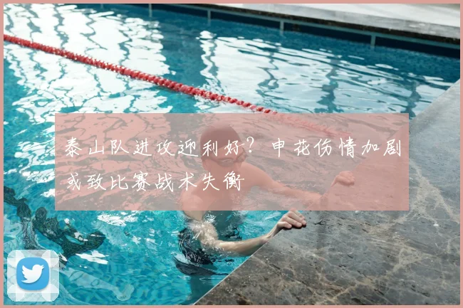 泰山队进攻迎利好?申花伤情加剧或致比赛战术失衡