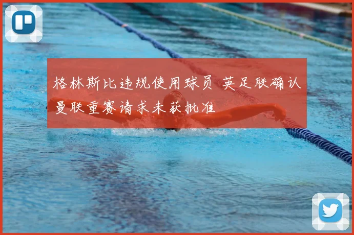 格林斯比违规使用球员 英足联确认曼联重赛请求未获批准
